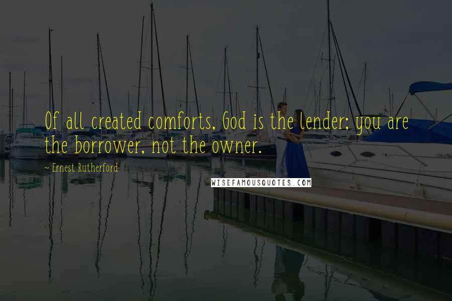 Ernest Rutherford Quotes: Of all created comforts, God is the lender; you are the borrower, not the owner.