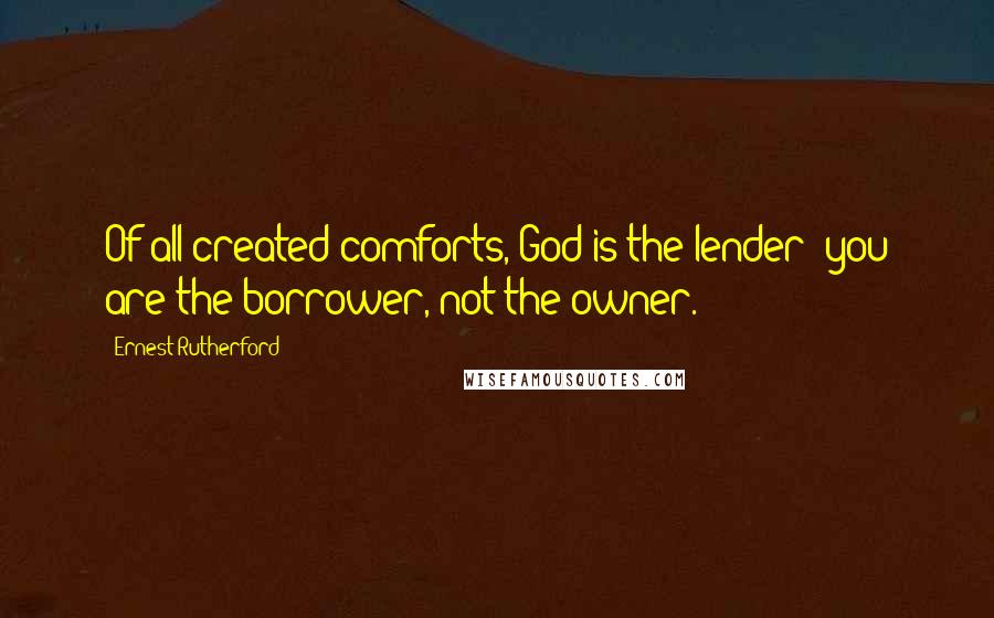 Ernest Rutherford Quotes: Of all created comforts, God is the lender; you are the borrower, not the owner.