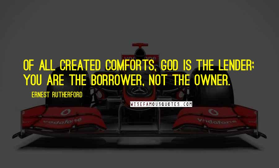 Ernest Rutherford Quotes: Of all created comforts, God is the lender; you are the borrower, not the owner.