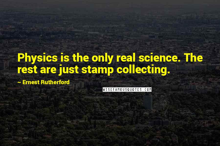 Ernest Rutherford Quotes: Physics is the only real science. The rest are just stamp collecting.