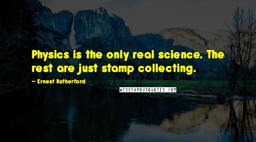 Ernest Rutherford Quotes: Physics is the only real science. The rest are just stamp collecting.