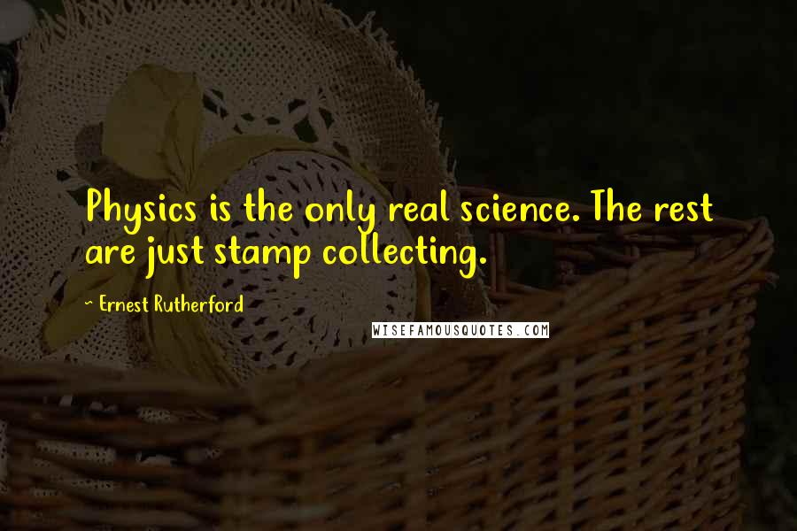 Ernest Rutherford Quotes: Physics is the only real science. The rest are just stamp collecting.