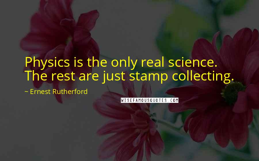 Ernest Rutherford Quotes: Physics is the only real science. The rest are just stamp collecting.