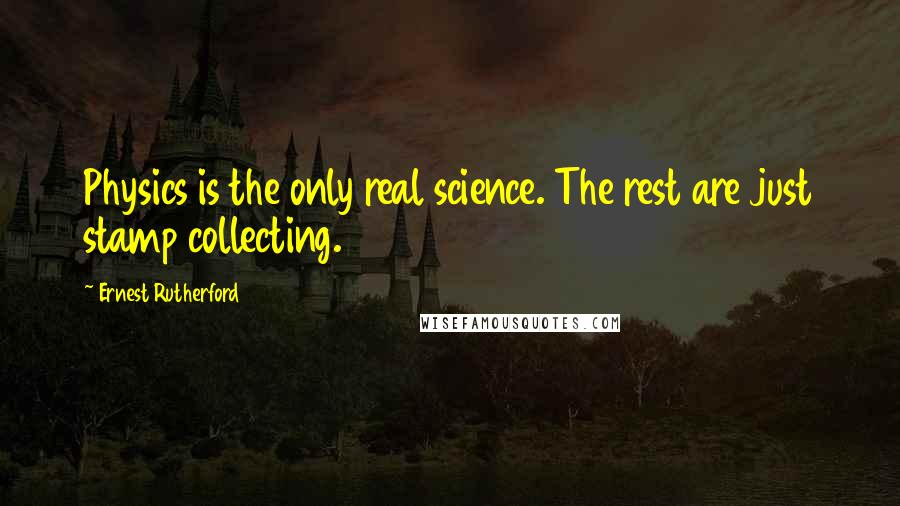 Ernest Rutherford Quotes: Physics is the only real science. The rest are just stamp collecting.