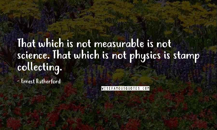 Ernest Rutherford Quotes: That which is not measurable is not science. That which is not physics is stamp collecting.