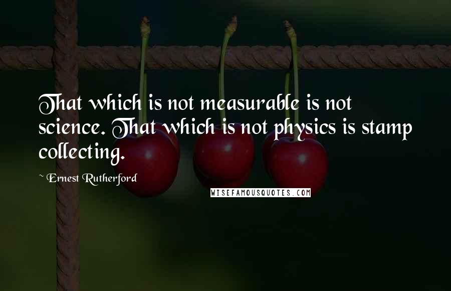Ernest Rutherford Quotes: That which is not measurable is not science. That which is not physics is stamp collecting.