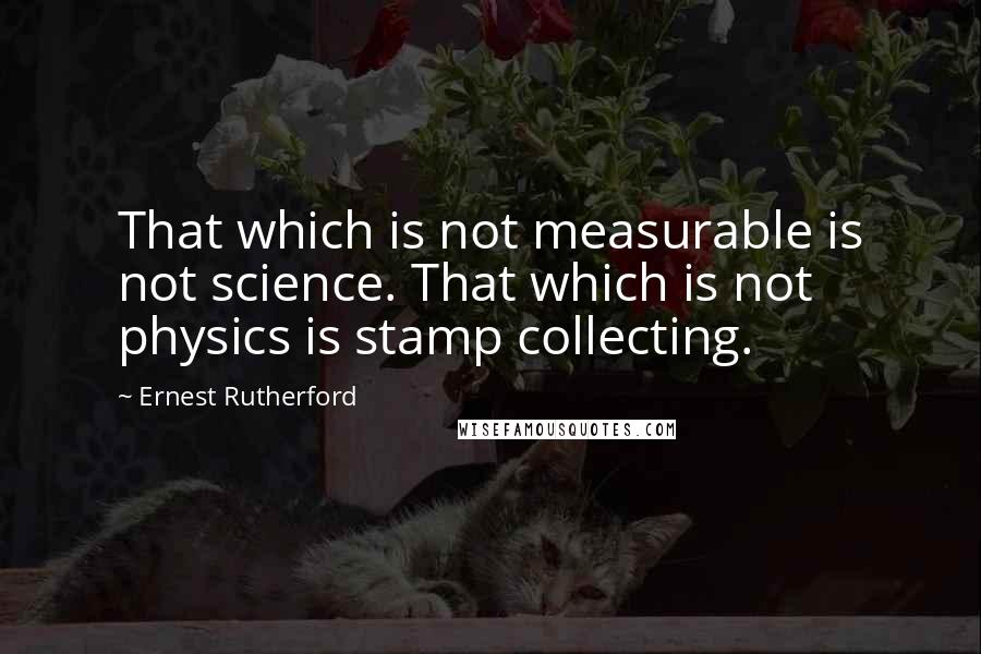 Ernest Rutherford Quotes: That which is not measurable is not science. That which is not physics is stamp collecting.