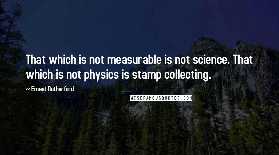 Ernest Rutherford Quotes: That which is not measurable is not science. That which is not physics is stamp collecting.