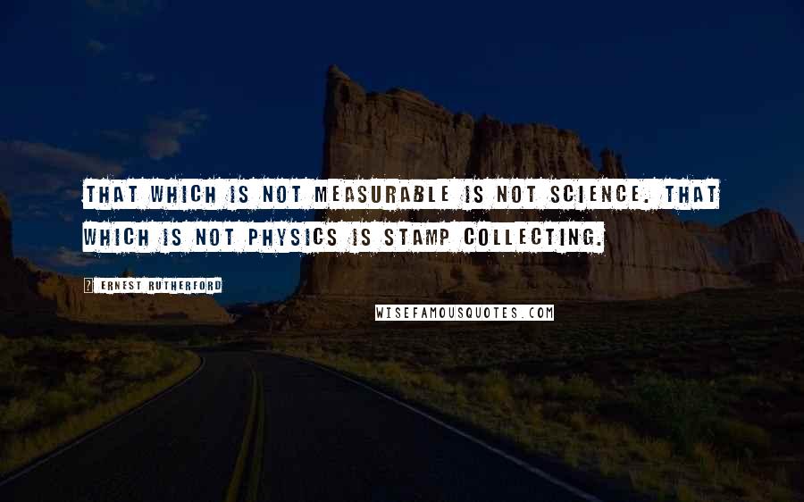 Ernest Rutherford Quotes: That which is not measurable is not science. That which is not physics is stamp collecting.