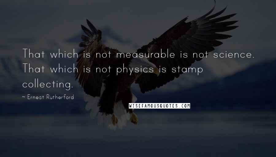 Ernest Rutherford Quotes: That which is not measurable is not science. That which is not physics is stamp collecting.