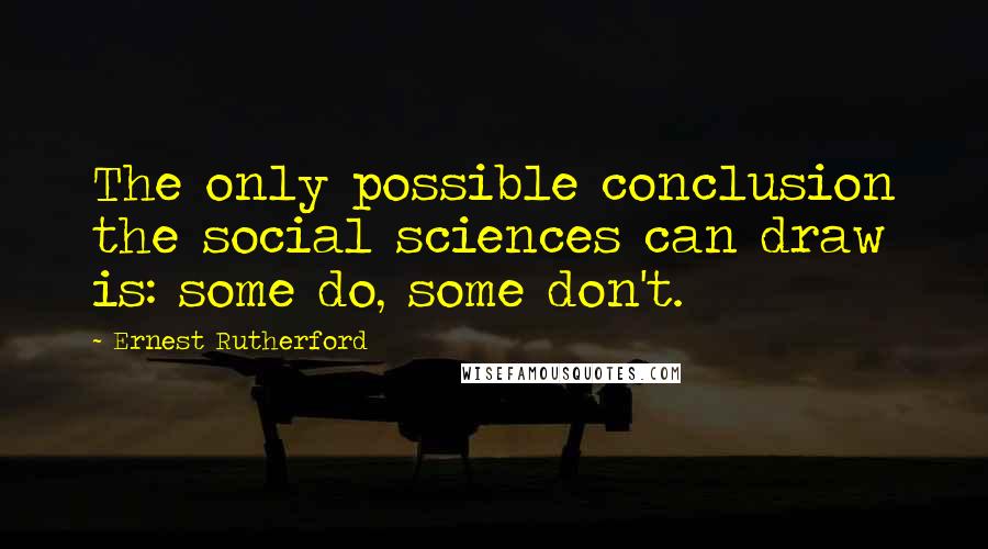 Ernest Rutherford Quotes: The only possible conclusion the social sciences can draw is: some do, some don't.