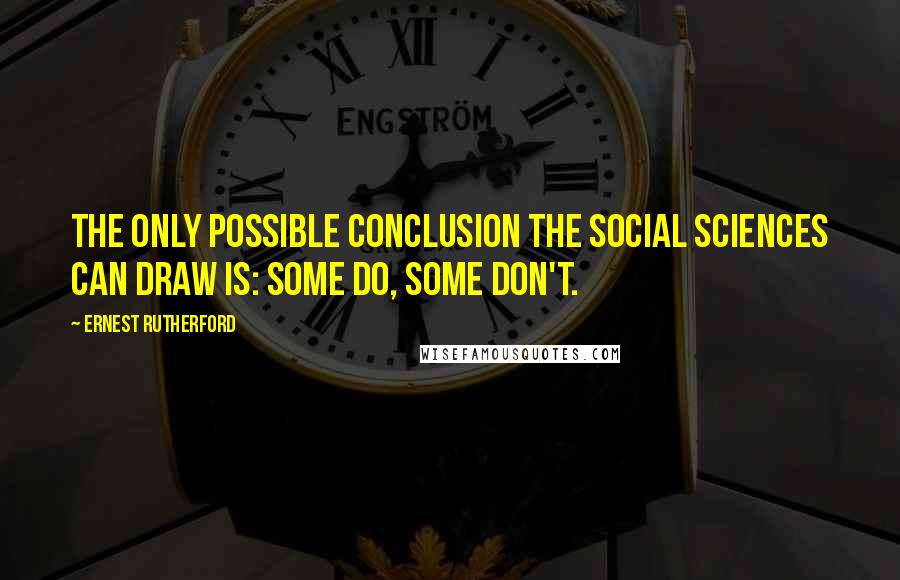 Ernest Rutherford Quotes: The only possible conclusion the social sciences can draw is: some do, some don't.