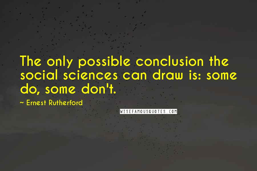 Ernest Rutherford Quotes: The only possible conclusion the social sciences can draw is: some do, some don't.