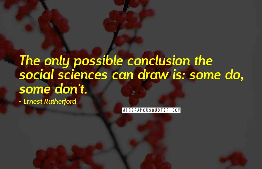 Ernest Rutherford Quotes: The only possible conclusion the social sciences can draw is: some do, some don't.