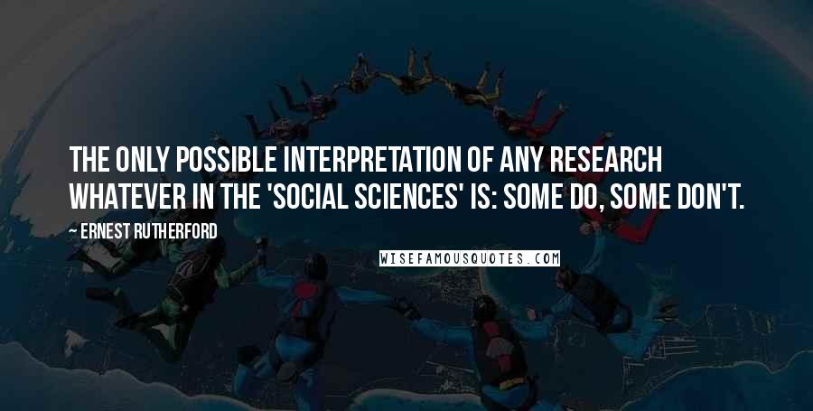 Ernest Rutherford Quotes: The only possible interpretation of any research whatever in the 'social sciences' is: some do, some don't.