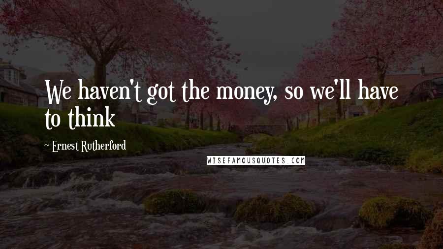 Ernest Rutherford Quotes: We haven't got the money, so we'll have to think