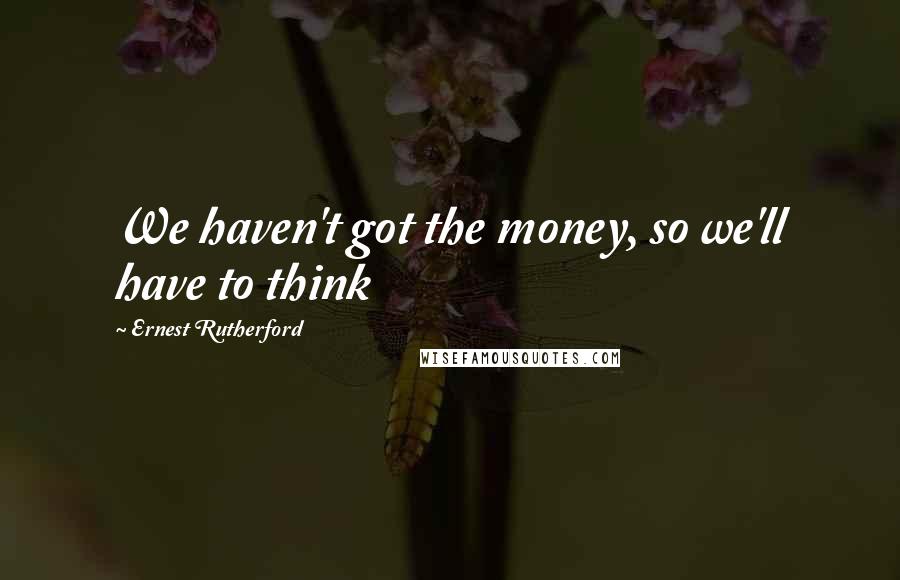 Ernest Rutherford Quotes: We haven't got the money, so we'll have to think