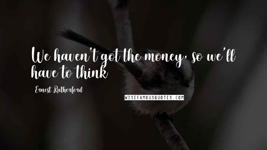 Ernest Rutherford Quotes: We haven't got the money, so we'll have to think