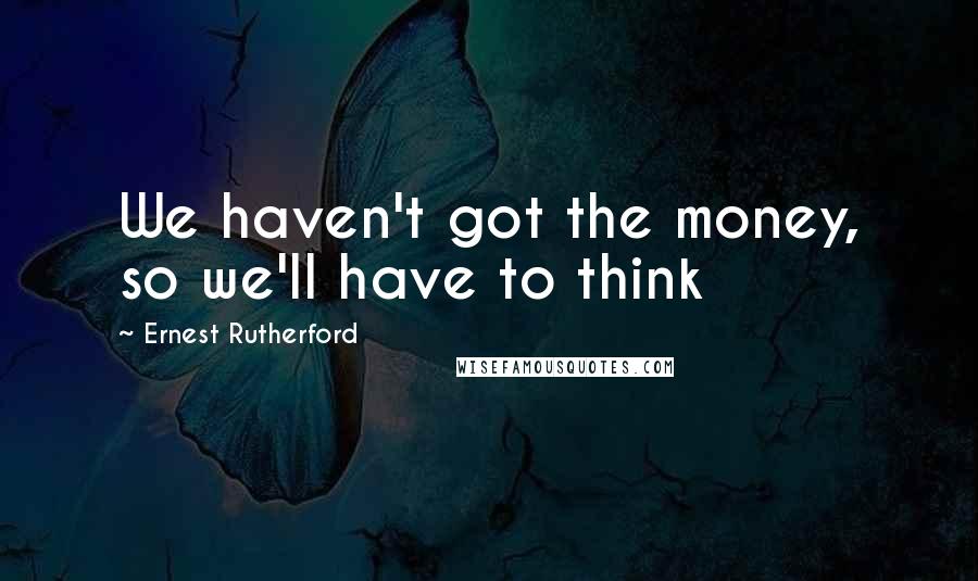 Ernest Rutherford Quotes: We haven't got the money, so we'll have to think