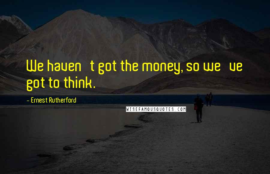 Ernest Rutherford Quotes: We haven't got the money, so we've got to think.