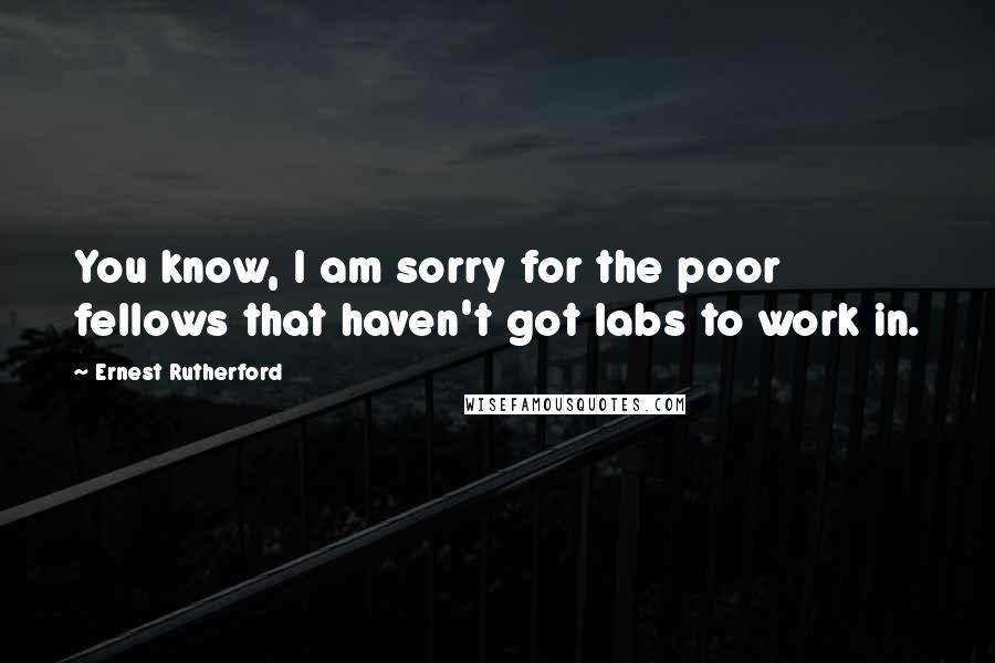 Ernest Rutherford Quotes: You know, I am sorry for the poor fellows that haven't got labs to work in.