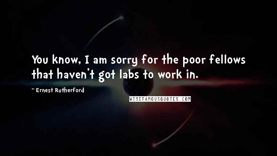 Ernest Rutherford Quotes: You know, I am sorry for the poor fellows that haven't got labs to work in.