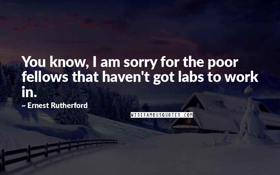 Ernest Rutherford Quotes: You know, I am sorry for the poor fellows that haven't got labs to work in.