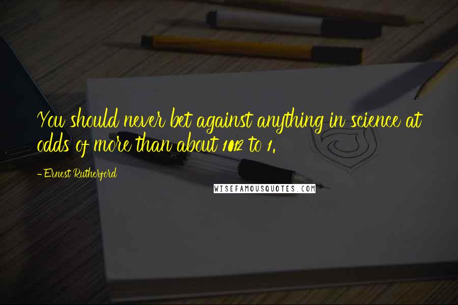 Ernest Rutherford Quotes: You should never bet against anything in science at odds of more than about 1012 to 1.