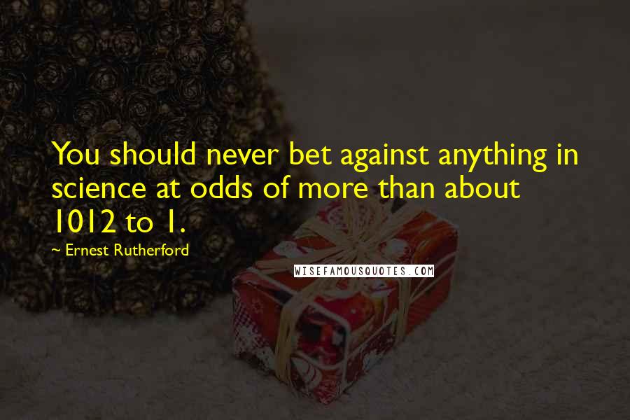 Ernest Rutherford Quotes: You should never bet against anything in science at odds of more than about 1012 to 1.