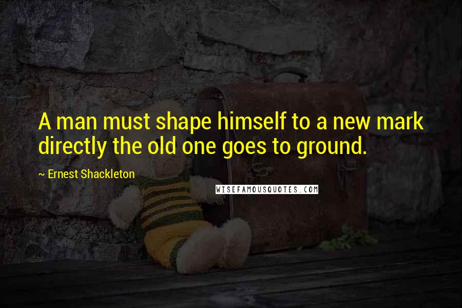 Ernest Shackleton Quotes: A man must shape himself to a new mark directly the old one goes to ground.