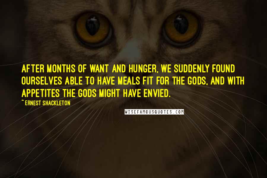 Ernest Shackleton Quotes: After months of want and hunger, we suddenly found ourselves able to have meals fit for the gods, and with appetites the gods might have envied.