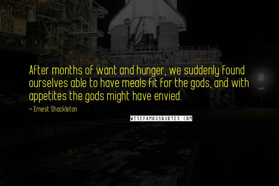 Ernest Shackleton Quotes: After months of want and hunger, we suddenly found ourselves able to have meals fit for the gods, and with appetites the gods might have envied.