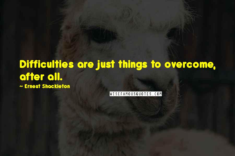 Ernest Shackleton Quotes: Difficulties are just things to overcome, after all.