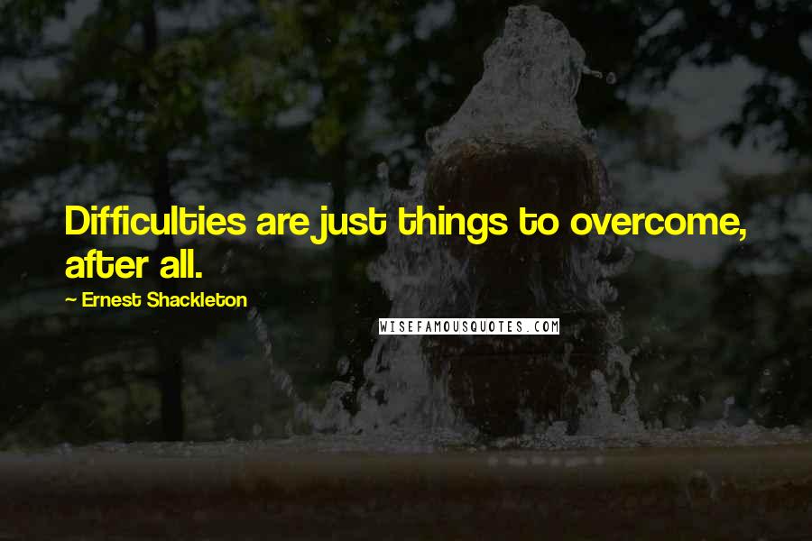 Ernest Shackleton Quotes: Difficulties are just things to overcome, after all.