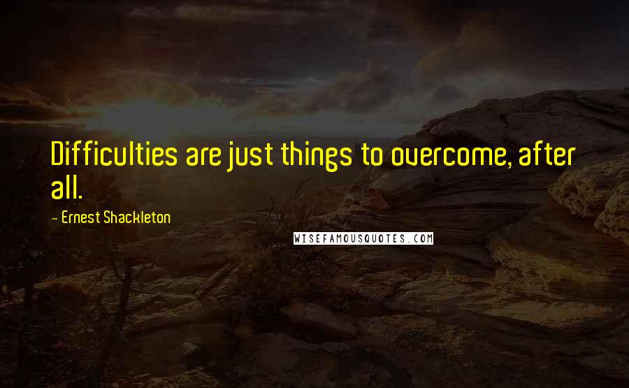 Ernest Shackleton Quotes: Difficulties are just things to overcome, after all.