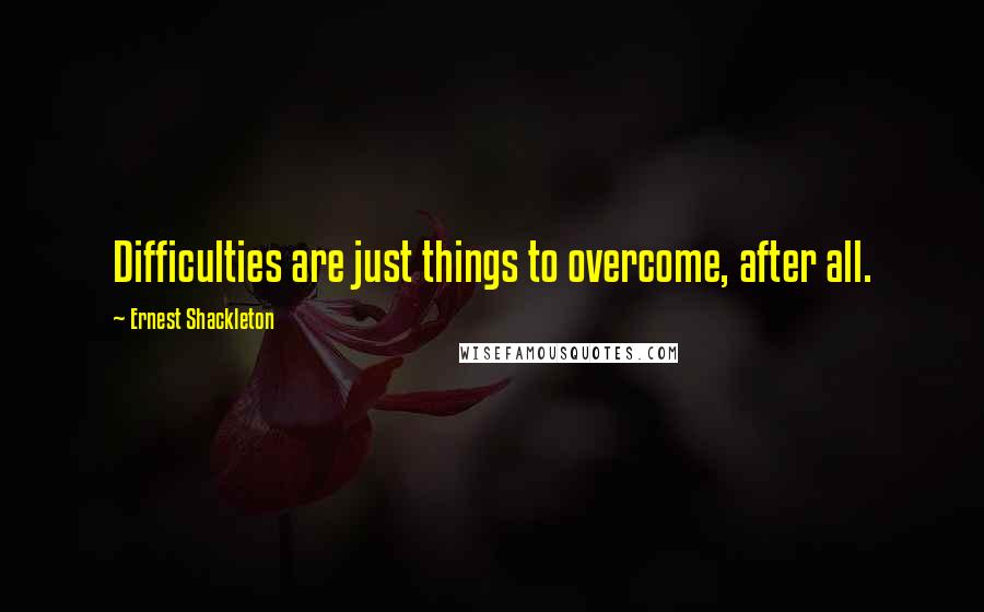 Ernest Shackleton Quotes: Difficulties are just things to overcome, after all.