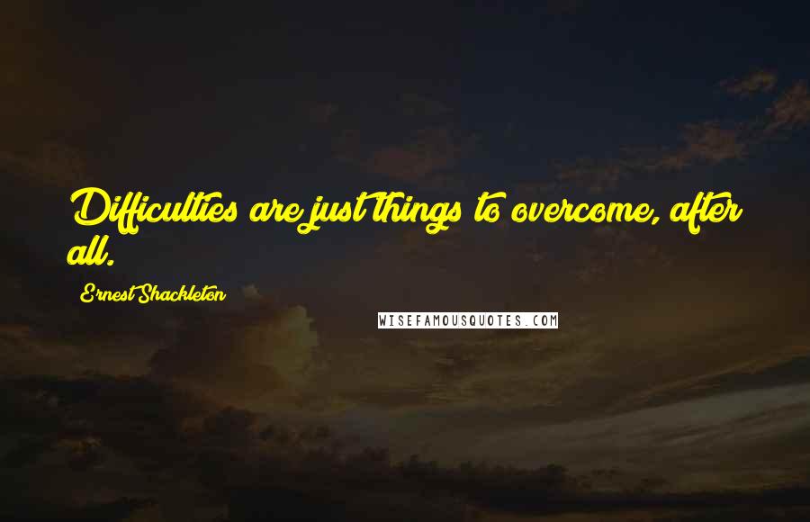 Ernest Shackleton Quotes: Difficulties are just things to overcome, after all.