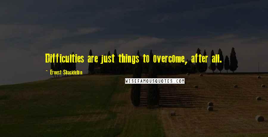 Ernest Shackleton Quotes: Difficulties are just things to overcome, after all.