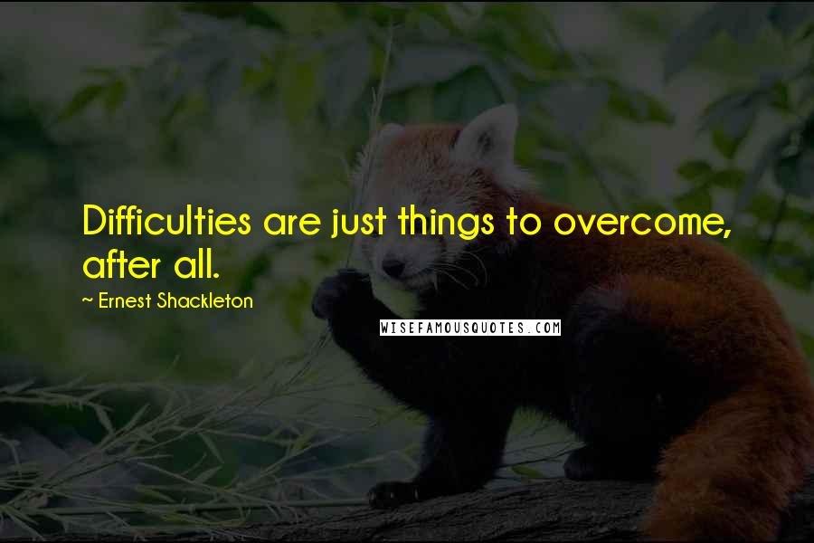 Ernest Shackleton Quotes: Difficulties are just things to overcome, after all.