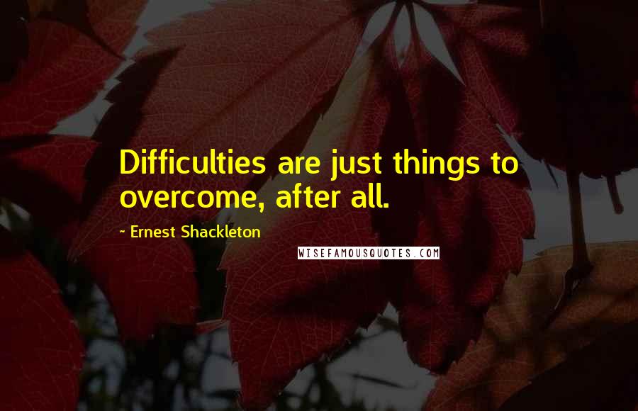 Ernest Shackleton Quotes: Difficulties are just things to overcome, after all.