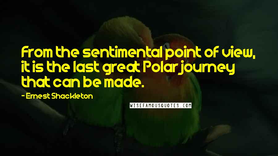 Ernest Shackleton Quotes: From the sentimental point of view, it is the last great Polar journey that can be made.