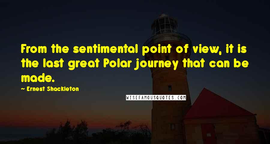 Ernest Shackleton Quotes: From the sentimental point of view, it is the last great Polar journey that can be made.