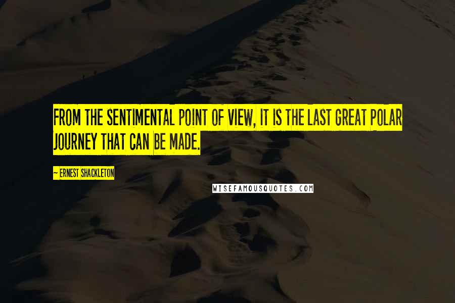 Ernest Shackleton Quotes: From the sentimental point of view, it is the last great Polar journey that can be made.