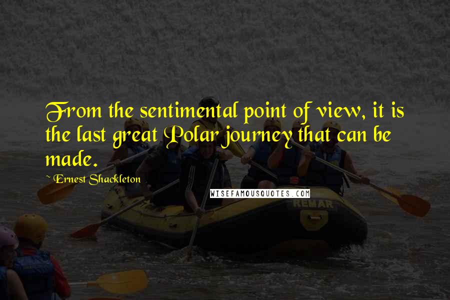 Ernest Shackleton Quotes: From the sentimental point of view, it is the last great Polar journey that can be made.