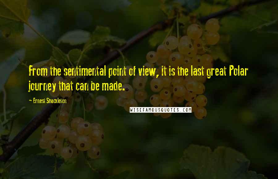 Ernest Shackleton Quotes: From the sentimental point of view, it is the last great Polar journey that can be made.