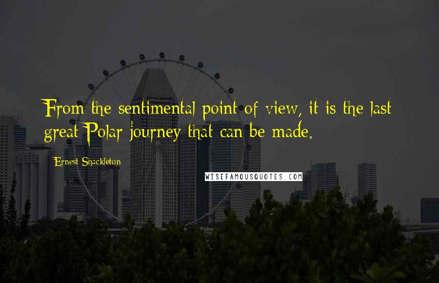 Ernest Shackleton Quotes: From the sentimental point of view, it is the last great Polar journey that can be made.