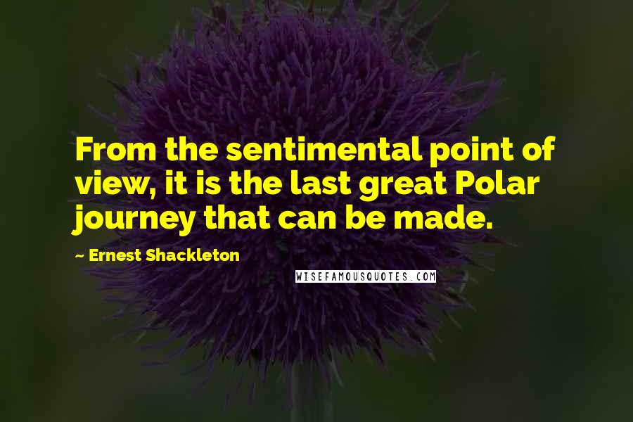 Ernest Shackleton Quotes: From the sentimental point of view, it is the last great Polar journey that can be made.