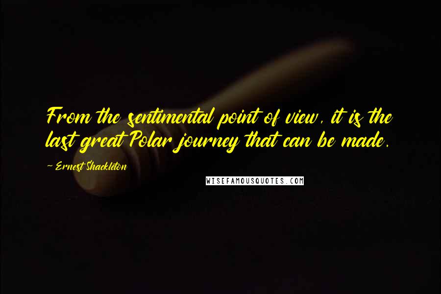 Ernest Shackleton Quotes: From the sentimental point of view, it is the last great Polar journey that can be made.