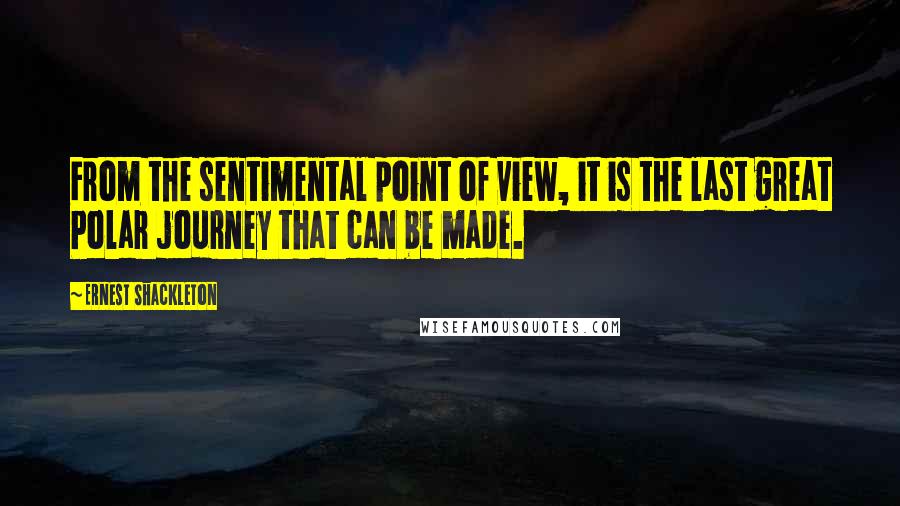 Ernest Shackleton Quotes: From the sentimental point of view, it is the last great Polar journey that can be made.