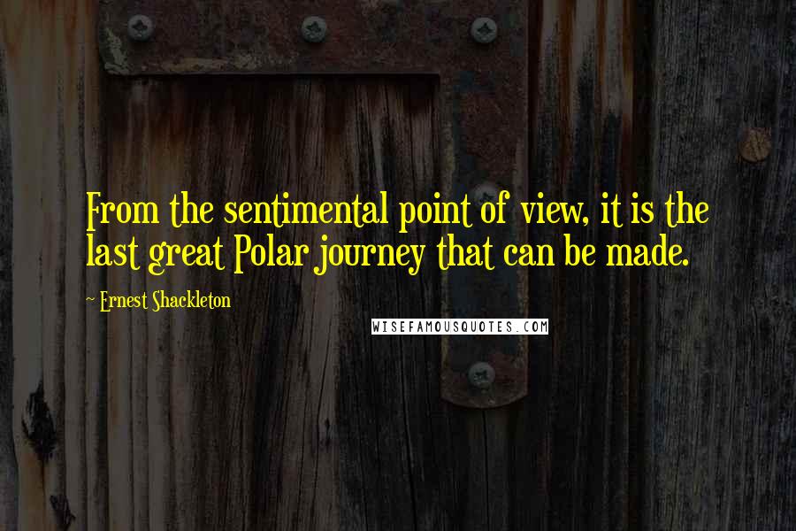 Ernest Shackleton Quotes: From the sentimental point of view, it is the last great Polar journey that can be made.